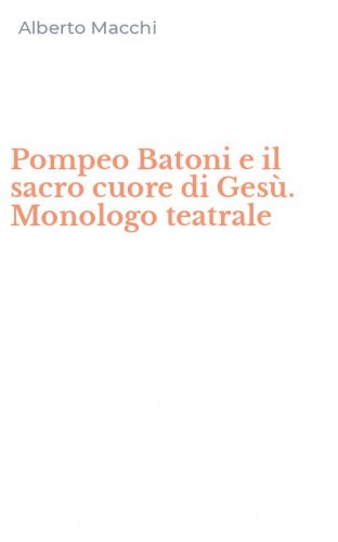 Pompeo Batoni e il sacro cuore di Ges&ugrave;. Monologo teatrale