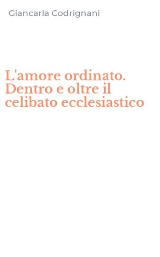 L'amore ordinato. Dentro e oltre il celibato ecclesiastico