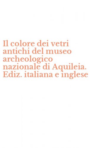 Il colore dei vetri antichi del museo archeologico nazionale di Aquileia. Ediz. italiana e inglese