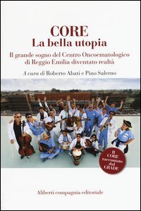CORE. La bella utopia. Il grande sogno del Centro oncoematologico di Reggio Emilia diventato realt&agrave;