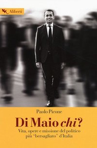 Di Maio chi? Vita, opere e missione del politico pi&ugrave; &laquo;bersagliato&raquo; d'Italia