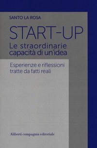 Start-up. Le straordinarie capacit&agrave; di un'idea. Esperienze e riflessioni tratte da fatti reali