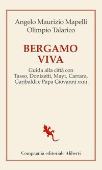 Bergamo viva. Guida alla citt&agrave; con Tasso, Donizetti, Mayr, Carrara, Garibaldi e papa Giovanni XXIII