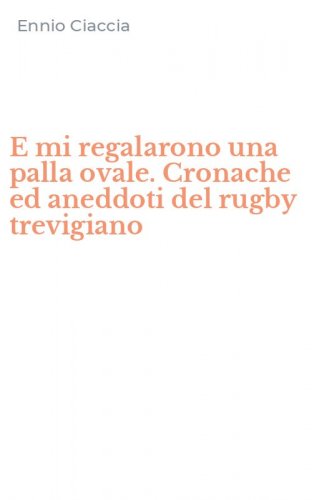E mi regalarono una palla ovale. Cronache ed aneddoti del rugby trevigiano