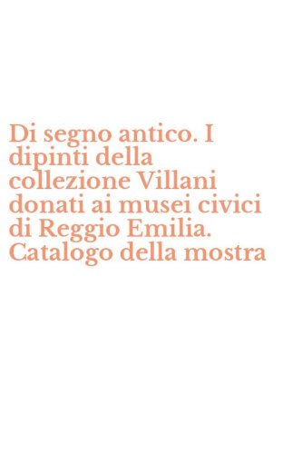 Di segno antico. I dipinti della collezione Villani donati ai musei civici di Reggio Emilia. Catalogo della mostra