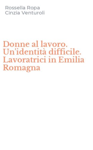 Donne al lavoro. Un'identit&agrave; difficile. Lavoratrici in Emilia Romagna