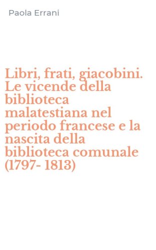 Libri, frati, giacobini. Le vicende della biblioteca malatestiana nel periodo francese e la nascita della biblioteca comunale (1797-1813) - FRANCESE E LA NASCITA DELLA BIBLIOTECA COMUNALE (1797-1813)
