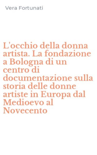 L'occhio della donna artista. La fondazione a Bologna di un centro di documentazione sulla storia delle donne artiste in Europa dal Medioevo al Novecento