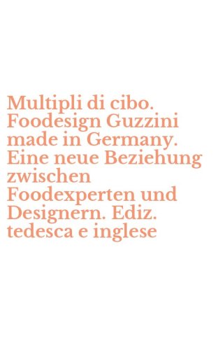 Multipli di cibo. Foodesign Guzzini made in Germany. Eine neue Beziehung zwischen Foodexperten und Designern. Ediz. tedesca e inglese