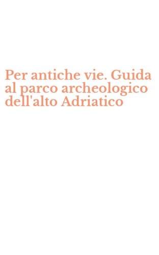 Per antiche vie. Guida al parco archeologico dell'alto Adriatico