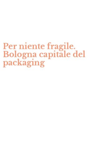Per niente fragile. Bologna capitale del packaging