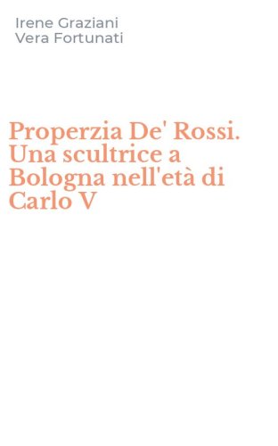 Properzia De' Rossi. Una scultrice a Bologna nell'et&agrave; di Carlo V