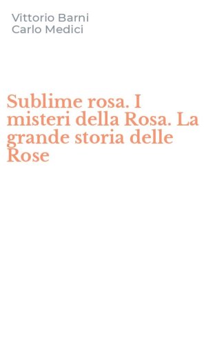 Sublime rosa. I misteri della Rosa. La grande storia delle Rose