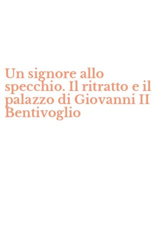 Un signore allo specchio. Il ritratto e il palazzo di Giovanni II Bentivoglio