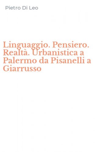 Linguaggio. Pensiero. Realt&agrave;. Urbanistica a Palermo da Pisanelli a Giarrusso