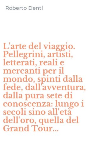 L'arte del viaggio. Pellegrini, artisti, letterati, reali e mercanti per il mondo, spinti dalla fede, dall'avventura, dalla pura sete di conoscenza: lungo i secoli sino all'et&agrave; dell'oro, quella del Grand Tour...