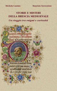 Storie e misteri della Brescia medioevale. Un viaggio tra enigmi e curiosit&agrave;
