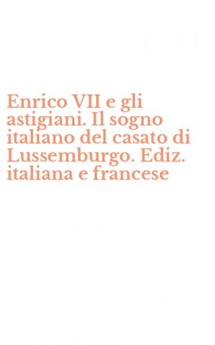 Enrico VII e gli astigiani. Il sogno italiano del casato di Lussemburgo. Ediz. italiana e francese