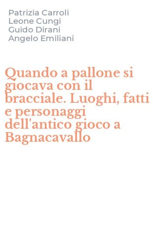 Quando a pallone si giocava con il bracciale. Luoghi, fatti e personaggi dell'antico gioco a Bagnacavallo