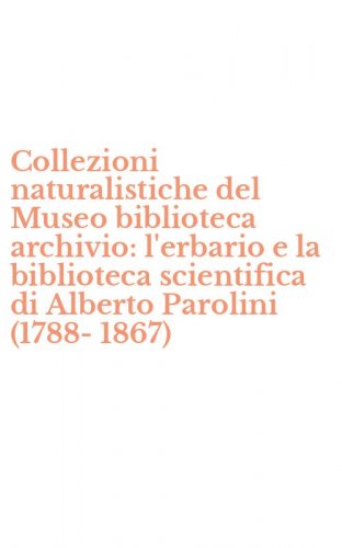 Collezioni naturalistiche del Museo biblioteca archivio: l'erbario e la biblioteca scientifica di Alberto Parolini (1788-1867)
