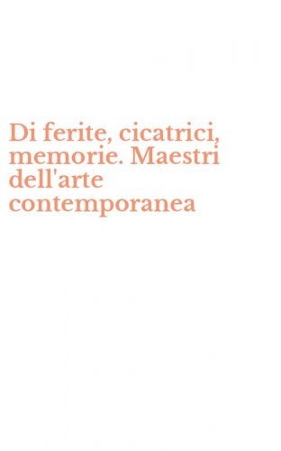 Di ferite, cicatrici, memorie. Maestri dell'arte contemporanea