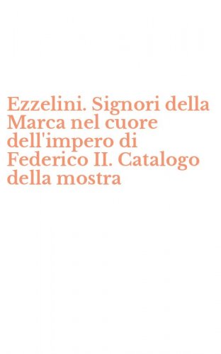 Ezzelini. Signori della Marca nel cuore dell'impero di Federico II. Catalogo della mostra