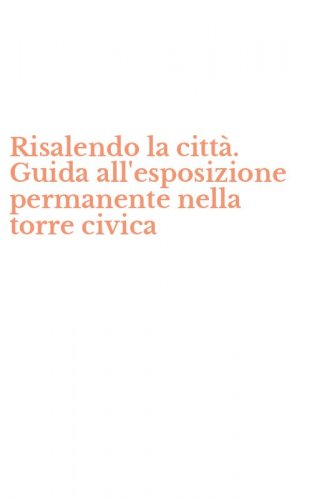 Risalendo la citt&agrave;. Guida all'esposizione permanente nella torre civica