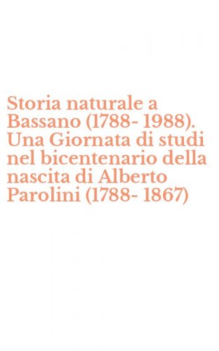 Storia naturale a Bassano (1788-1988). Una Giornata di studi nel bicentenario della nascita di Alberto Parolini (1788-1867)