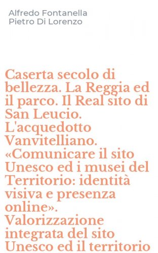 Caserta secolo di bellezza. La Reggia ed il parco. Il Real sito di San Leucio. L'acquedotto Vanvitelliano. &laquo;Comunicare il sito Unesco ed i musei del Territorio: identit&agrave; visiva e presenza online&raquo;. Valorizzazione integrata del sito Unesco ed il territorio