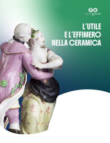 L'utile effimero nella ceramica. Dalle stufe a olle di Sfruz alla produzione e al raffinato collezionismo della porcellana. Ediz. multilingue