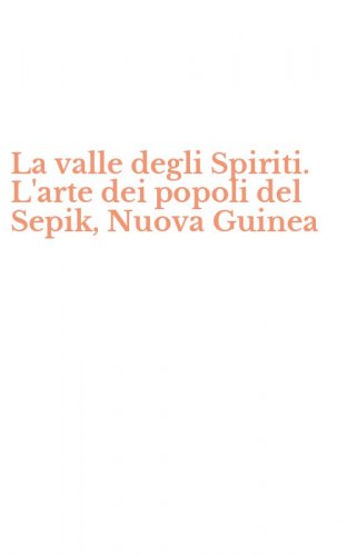 La valle degli Spiriti. L'arte dei popoli del Sepik, Nuova Guinea
