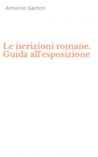 Le iscrizioni romane. Guida all'esposizione