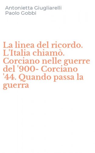 La linea del ricordo. L'Italia chiam&ograve;. Corciano nelle guerre del '900-Corciano '44. Quando passa la guerra