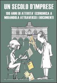 Un secolo d'imprese. 100 anni di attivit&agrave; economica a Mirandola attraverso i documenti - DOCUMENTI (UN)