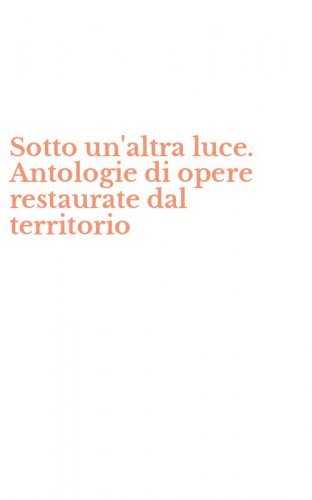 Sotto un'altra luce. Antologie di opere restaurate dal territorio