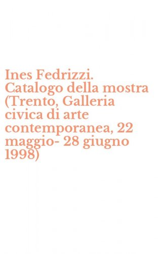 Ines Fedrizzi. Catalogo della mostra (Trento, Galleria civica di arte contemporanea, 22 maggio-28 giugno 1998)