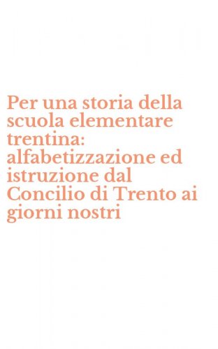 Per una storia della scuola elementare trentina: alfabetizzazione ed istruzione dal Concilio di Trento ai giorni nostri