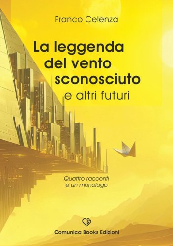 La leggenda del vento sconosciuto e altri futuri. Quattro racconti e un monologo