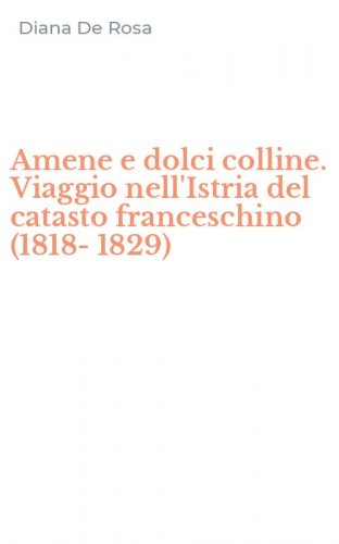 Amene e dolci colline. Viaggio nell'Istria del catasto franceschino (1818-1829)