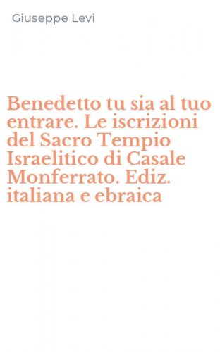 Benedetto tu sia al tuo entrare. Le iscrizioni del Sacro Tempio Israelitico di Casale Monferrato. Ediz. italiana e ebraica