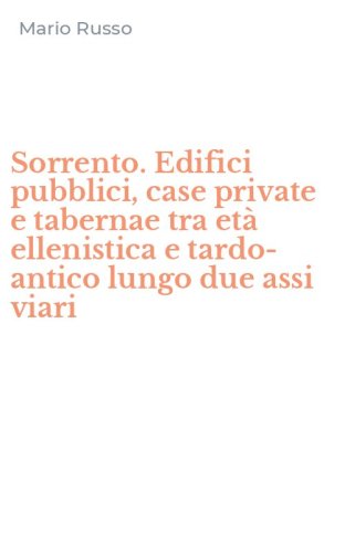 Sorrento. Edifici pubblici, case private e tabernae tra et&agrave; ellenistica e tardo-antico lungo due assi viari