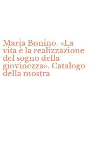 Maria Bonino. &laquo;La vita &egrave; la realizzazione del sogno della giovinezza&raquo;. Catalogo della mostra