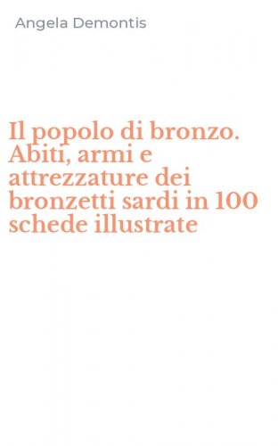 Il popolo di bronzo. Abiti, armi e attrezzature dei bronzetti sardi in 100 schede illustrate