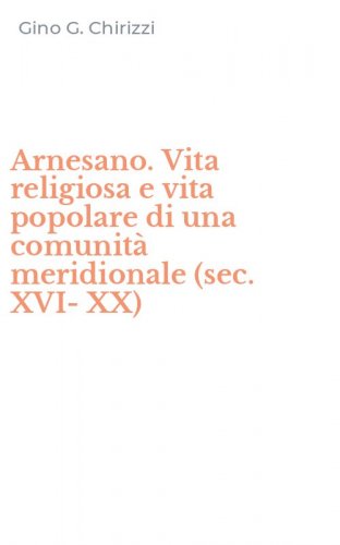 Arnesano. Vita religiosa e vita popolare di una comunit&agrave; meridionale (sec. XVI-XX)