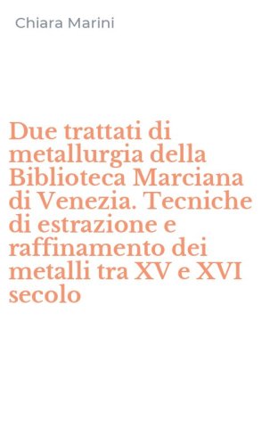 Due trattati di metallurgia della Biblioteca Marciana di Venezia. Tecniche di estrazione e raffinamento dei metalli tra XV e XVI secolo