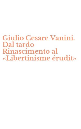 Giulio Cesare Vanini. Dal tardo Rinascimento al &laquo;Libertinisme &eacute;rudit&raquo;