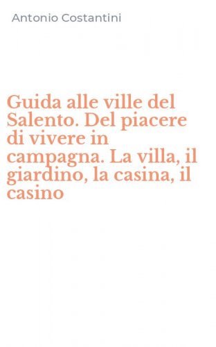 Guida alle ville del Salento. Del piacere di vivere in campagna. La villa, il giardino, la casina, il casino