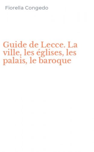 Guide de Lecce. La ville, les &eacute;glises, les palais, le baroque