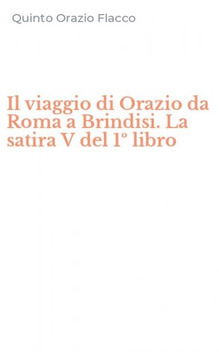 Il viaggio di Orazio da Roma a Brindisi. La satira V del 1&ordm; libro