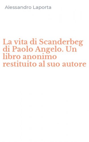 La vita di Scanderbeg di Paolo Angelo. Un libro anonimo restituito al suo autore
